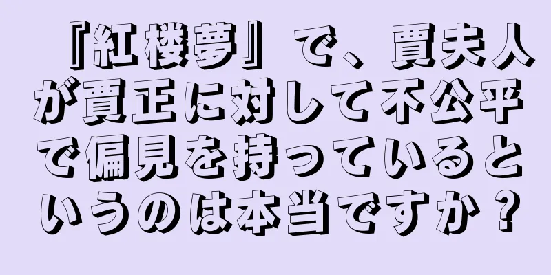 『紅楼夢』で、賈夫人が賈正に対して不公平で偏見を持っているというのは本当ですか？