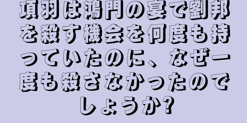 項羽は鴻門の宴で劉邦を殺す機会を何度も持っていたのに、なぜ一度も殺さなかったのでしょうか?