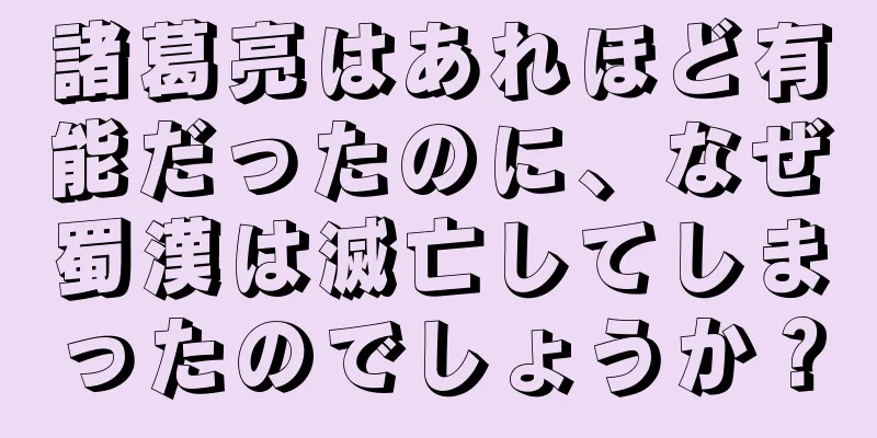 諸葛亮はあれほど有能だったのに、なぜ蜀漢は滅亡してしまったのでしょうか？