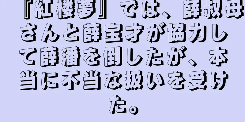 『紅楼夢』では、薛叔母さんと薛宝才が協力して薛潘を倒したが、本当に不当な扱いを受けた。