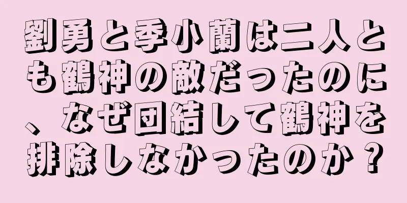 劉勇と季小蘭は二人とも鶴神の敵だったのに、なぜ団結して鶴神を排除しなかったのか？