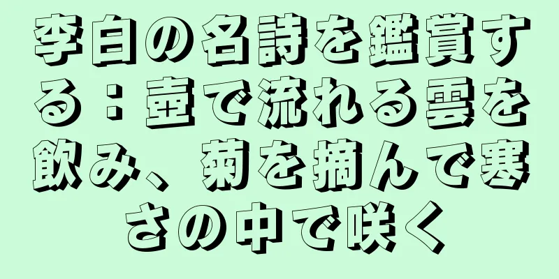 李白の名詩を鑑賞する：壺で流れる雲を飲み、菊を摘んで寒さの中で咲く