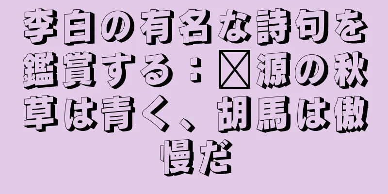 李白の有名な詩句を鑑賞する：婺源の秋草は青く、胡馬は傲慢だ
