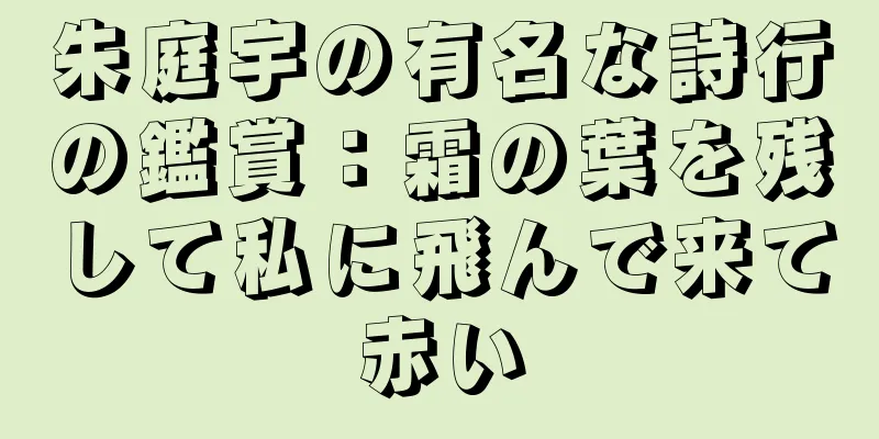 朱庭宇の有名な詩行の鑑賞：霜の葉を残して私に飛んで来て赤い