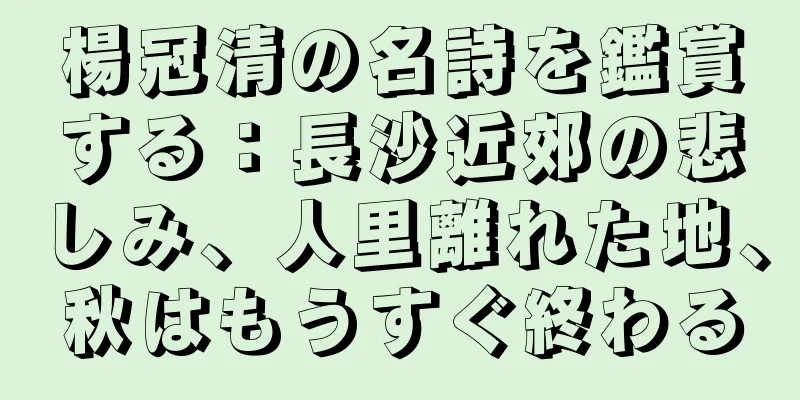 楊冠清の名詩を鑑賞する：長沙近郊の悲しみ、人里離れた地、秋はもうすぐ終わる