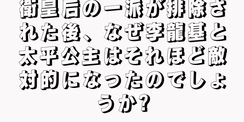 衛皇后の一派が排除された後、なぜ李龍基と太平公主はそれほど敵対的になったのでしょうか?