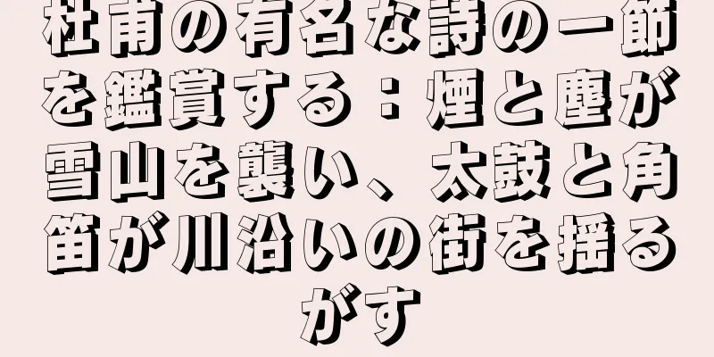 杜甫の有名な詩の一節を鑑賞する：煙と塵が雪山を襲い、太鼓と角笛が川沿いの街を揺るがす