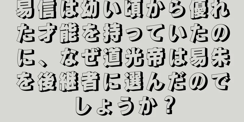 易信は幼い頃から優れた才能を持っていたのに、なぜ道光帝は易朱を後継者に選んだのでしょうか？