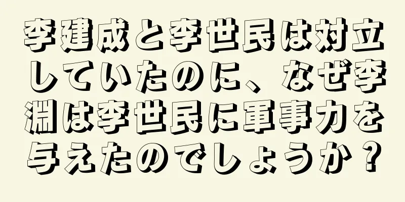 李建成と李世民は対立していたのに、なぜ李淵は李世民に軍事力を与えたのでしょうか？