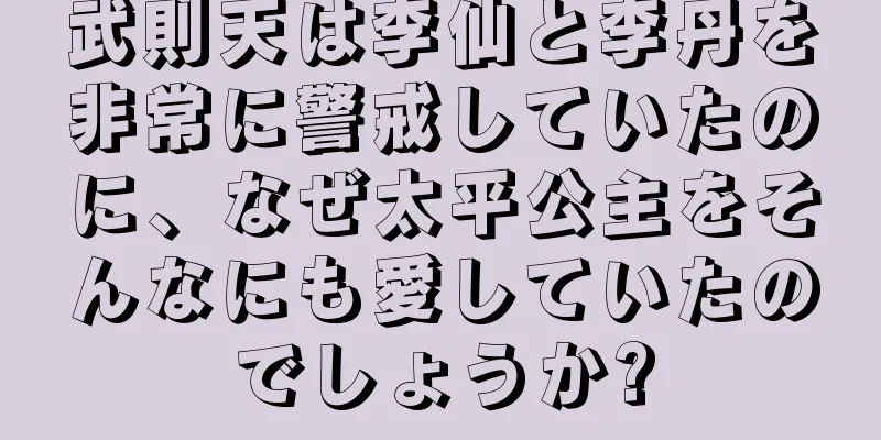 武則天は李仙と李丹を非常に警戒していたのに、なぜ太平公主をそんなにも愛していたのでしょうか?
