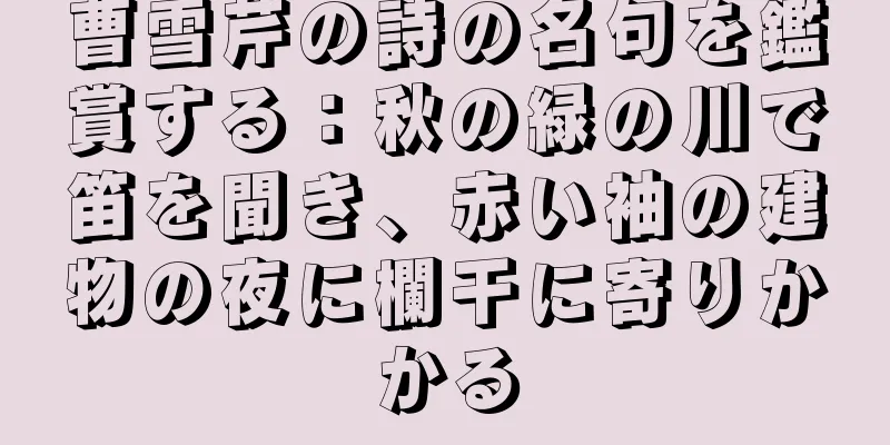 曹雪芹の詩の名句を鑑賞する：秋の緑の川で笛を聞き、赤い袖の建物の夜に欄干に寄りかかる