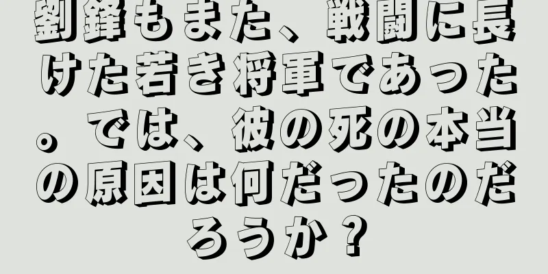 劉鋒もまた、戦闘に長けた若き将軍であった。では、彼の死の本当の原因は何だったのだろうか？