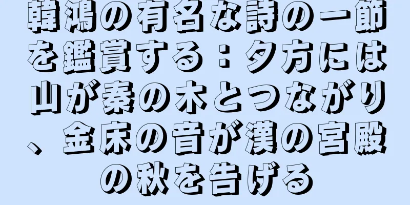 韓鴻の有名な詩の一節を鑑賞する：夕方には山が秦の木とつながり、金床の音が漢の宮殿の秋を告げる