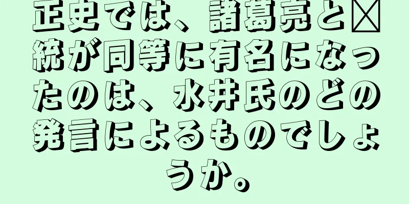正史では、諸葛亮と龐統が同等に有名になったのは、水井氏のどの発言によるものでしょうか。