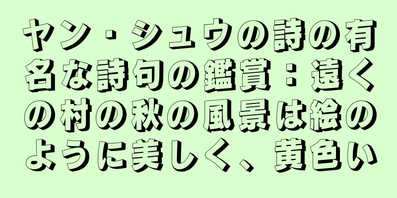 ヤン・シュウの詩の有名な詩句の鑑賞：遠くの村の秋の風景は絵のように美しく、黄色い