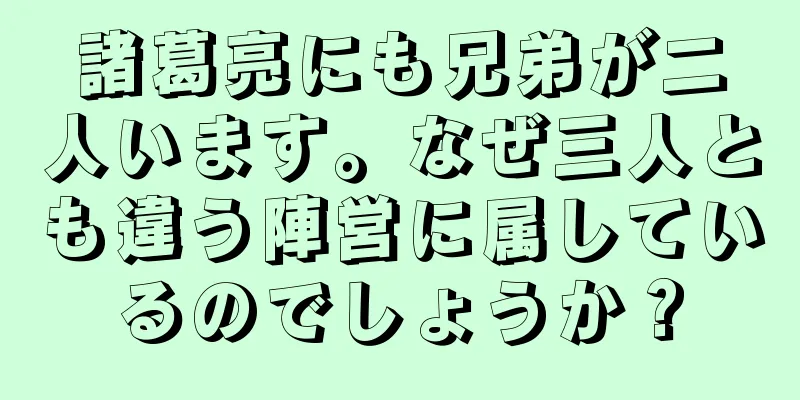 諸葛亮にも兄弟が二人います。なぜ三人とも違う陣営に属しているのでしょうか？