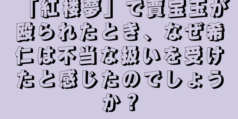 「紅楼夢」で賈宝玉が殴られたとき、なぜ希仁は不当な扱いを受けたと感じたのでしょうか？