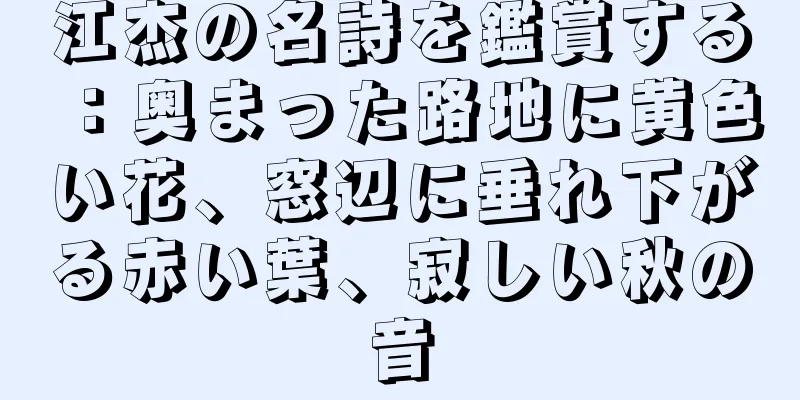 江杰の名詩を鑑賞する：奥まった路地に黄色い花、窓辺に垂れ下がる赤い葉、寂しい秋の音