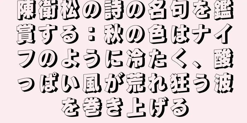 陳衛松の詩の名句を鑑賞する：秋の色はナイフのように冷たく、酸っぱい風が荒れ狂う波を巻き上げる