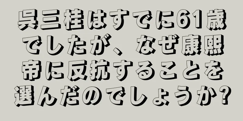 呉三桂はすでに61歳でしたが、なぜ康熙帝に反抗することを選んだのでしょうか?