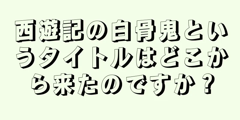 西遊記の白骨鬼というタイトルはどこから来たのですか？