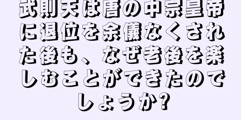 武則天は唐の中宗皇帝に退位を余儀なくされた後も、なぜ老後を楽しむことができたのでしょうか?