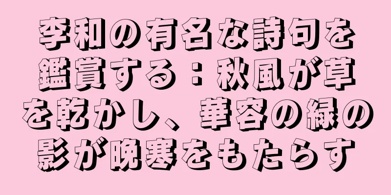 李和の有名な詩句を鑑賞する：秋風が草を乾かし、華容の緑の影が晩寒をもたらす