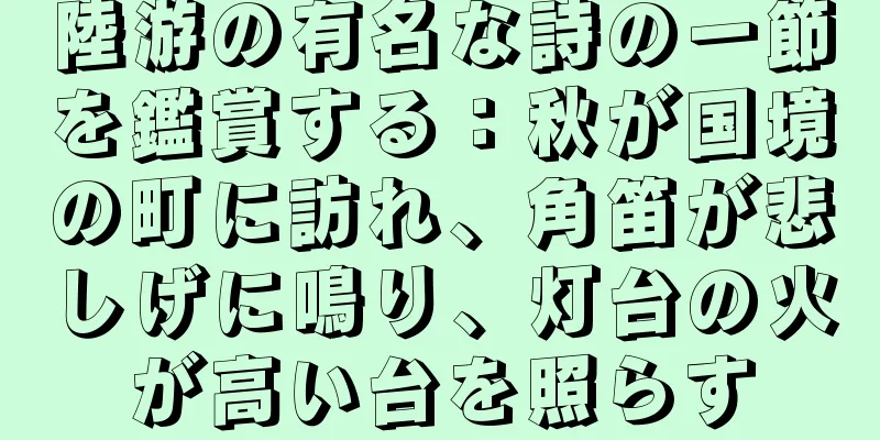 陸游の有名な詩の一節を鑑賞する：秋が国境の町に訪れ、角笛が悲しげに鳴り、灯台の火が高い台を照らす