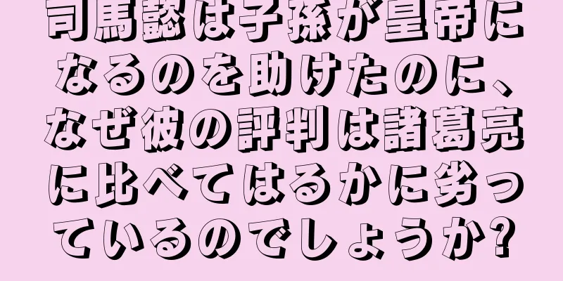 司馬懿は子孫が皇帝になるのを助けたのに、なぜ彼の評判は諸葛亮に比べてはるかに劣っているのでしょうか?