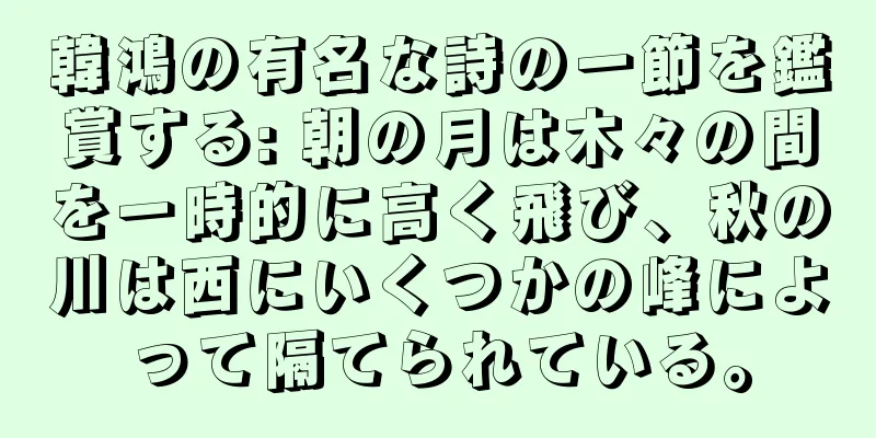 韓鴻の有名な詩の一節を鑑賞する: 朝の月は木々の間を一時的に高く飛び、秋の川は西にいくつかの峰によって隔てられている。