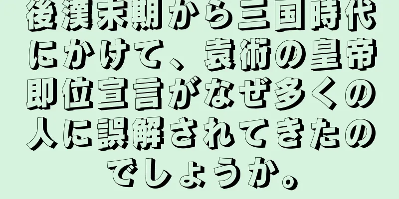 後漢末期から三国時代にかけて、袁術の皇帝即位宣言がなぜ多くの人に誤解されてきたのでしょうか。