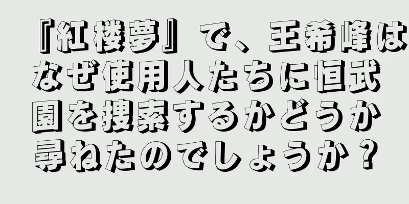 『紅楼夢』で、王希峰はなぜ使用人たちに恒武園を捜索するかどうか尋ねたのでしょうか？