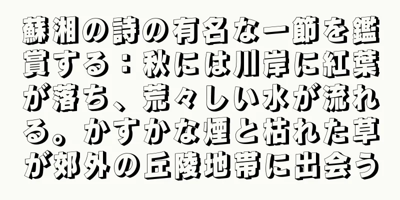 蘇湘の詩の有名な一節を鑑賞する：秋には川岸に紅葉が落ち、荒々しい水が流れる。かすかな煙と枯れた草が郊外の丘陵地帯に出会う
