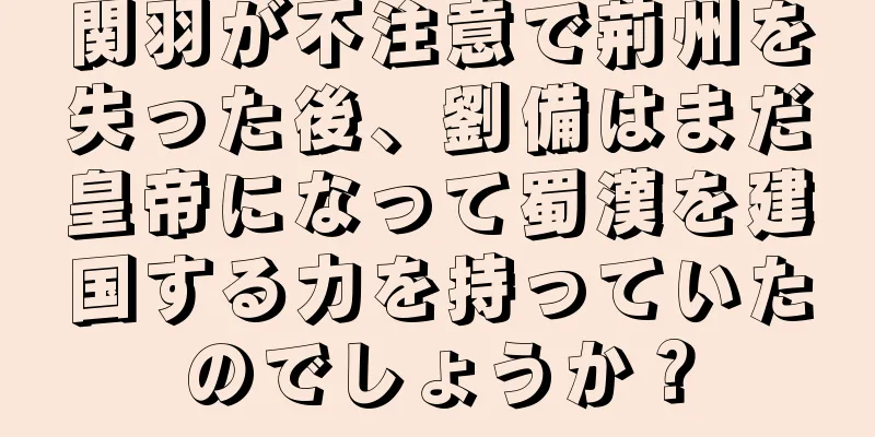 関羽が不注意で荊州を失った後、劉備はまだ皇帝になって蜀漢を建国する力を持っていたのでしょうか？