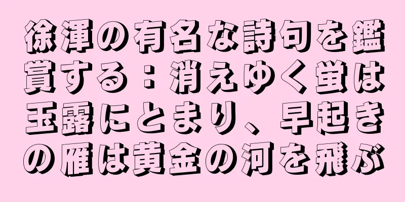 徐渾の有名な詩句を鑑賞する：消えゆく蛍は玉露にとまり、早起きの雁は黄金の河を飛ぶ