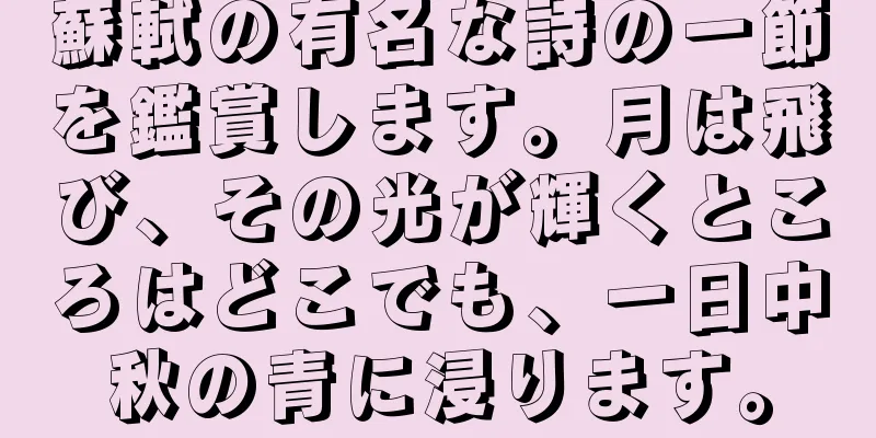 蘇軾の有名な詩の一節を鑑賞します。月は飛び、その光が輝くところはどこでも、一日中秋の青に浸ります。