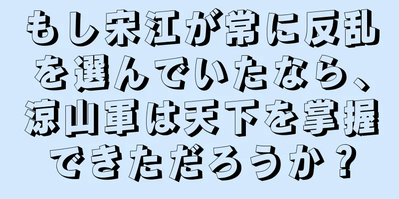 もし宋江が常に反乱を選んでいたなら、涼山軍は天下を掌握できただろうか？