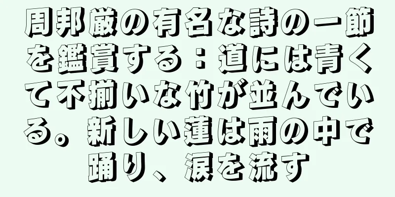 周邦厳の有名な詩の一節を鑑賞する：道には青くて不揃いな竹が並んでいる。新しい蓮は雨の中で踊り、涙を流す