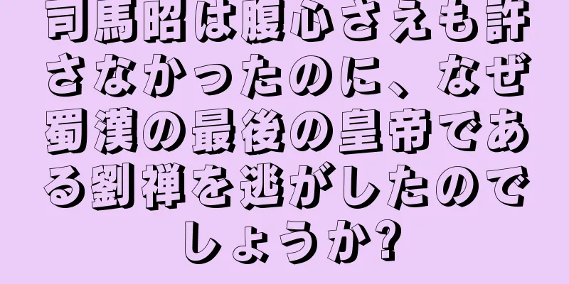司馬昭は腹心さえも許さなかったのに、なぜ蜀漢の最後の皇帝である劉禅を逃がしたのでしょうか?