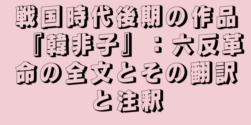戦国時代後期の作品『韓非子』：六反革命の全文とその翻訳と注釈