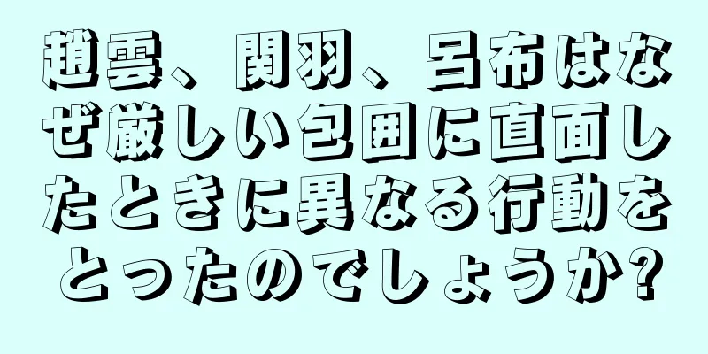 趙雲、関羽、呂布はなぜ厳しい包囲に直面したときに異なる行動をとったのでしょうか?