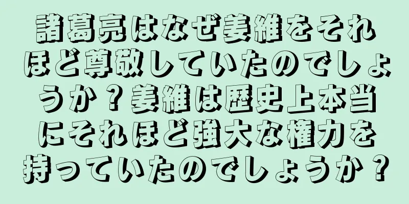 諸葛亮はなぜ姜維をそれほど尊敬していたのでしょうか？姜維は歴史上本当にそれほど強大な権力を持っていたのでしょうか？