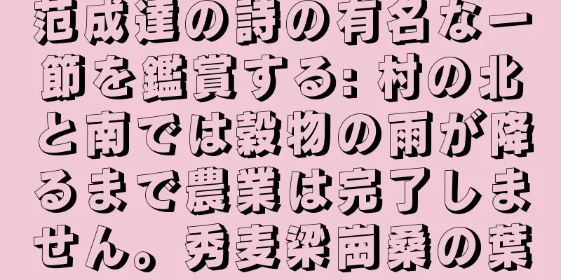范成達の詩の有名な一節を鑑賞する: 村の北と南では穀物の雨が降るまで農業は完了しません。秀麦梁崗桑の葉