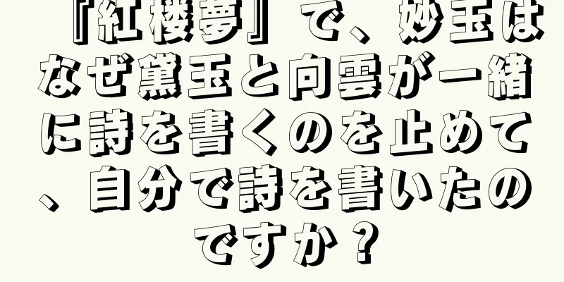 『紅楼夢』で、妙玉はなぜ黛玉と向雲が一緒に詩を書くのを止めて、自分で詩を書いたのですか？