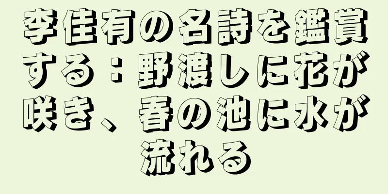 李佳有の名詩を鑑賞する：野渡しに花が咲き、春の池に水が流れる