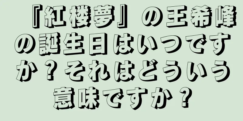 『紅楼夢』の王希峰の誕生日はいつですか？それはどういう意味ですか？