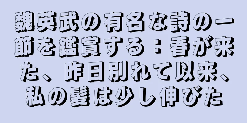 魏英武の有名な詩の一節を鑑賞する：春が来た、昨日別れて以来、私の髪は少し伸びた