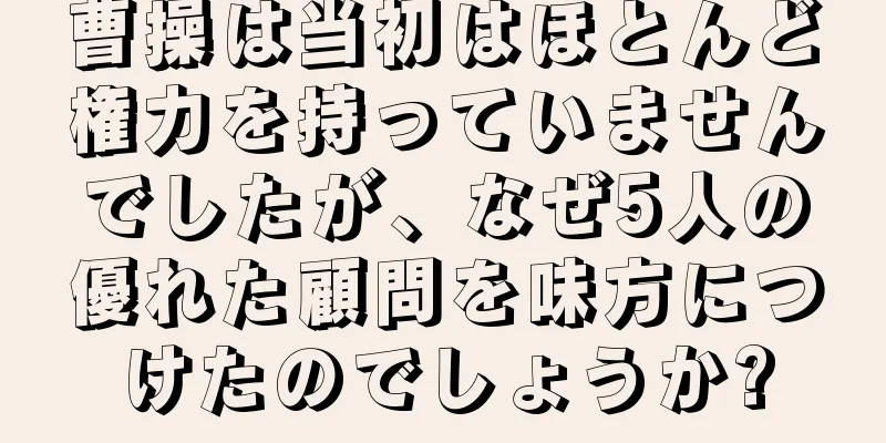 曹操は当初はほとんど権力を持っていませんでしたが、なぜ5人の優れた顧問を味方につけたのでしょうか?