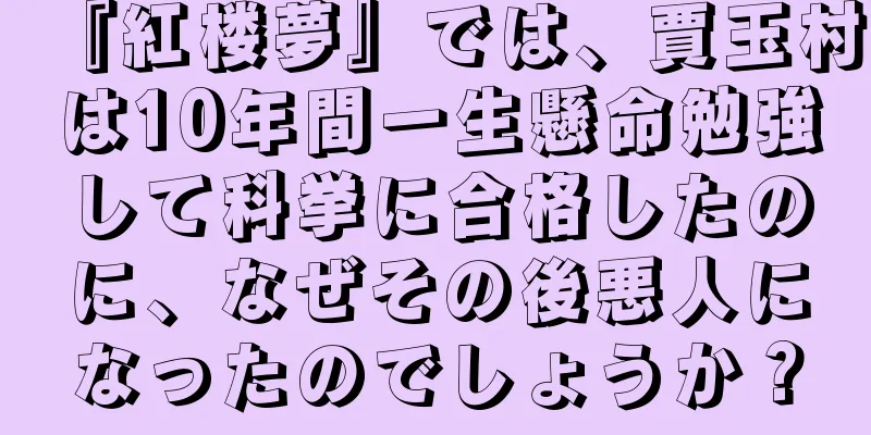 『紅楼夢』では、賈玉村は10年間一生懸命勉強して科挙に合格したのに、なぜその後悪人になったのでしょうか？