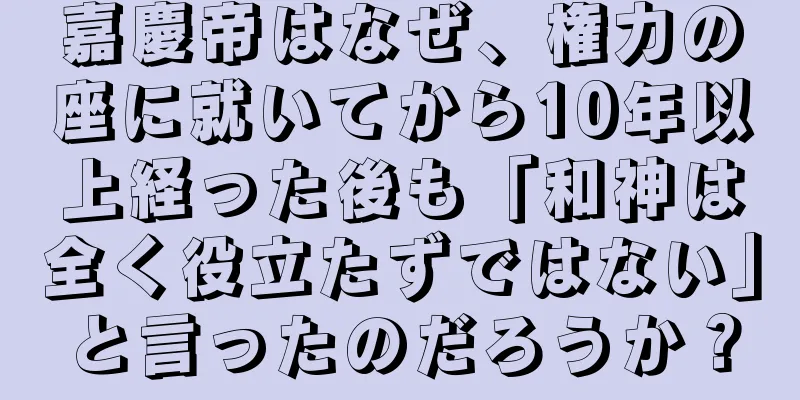 嘉慶帝はなぜ、権力の座に就いてから10年以上経った後も「和神は全く役立たずではない」と言ったのだろうか？